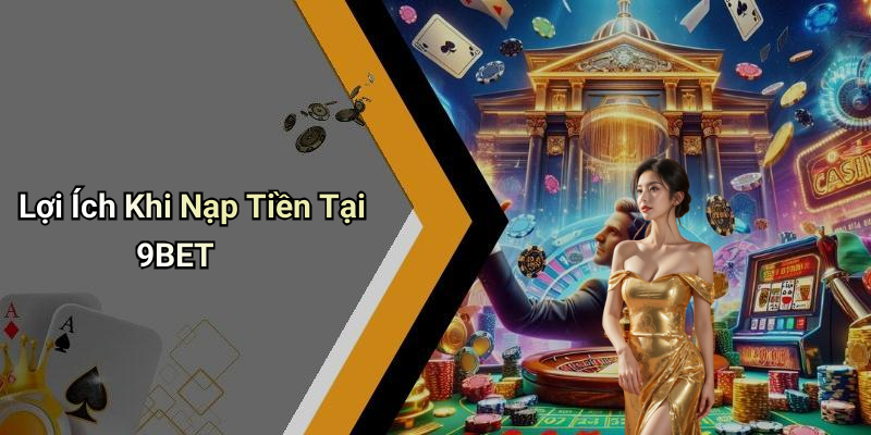 Lợi Ích Khi Nạp Tiền Tại 9BET