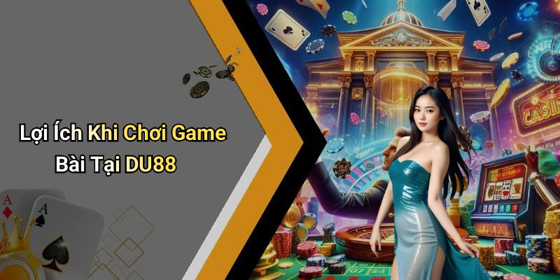 Lợi Ích Khi Chơi Game Bài Tại DU88