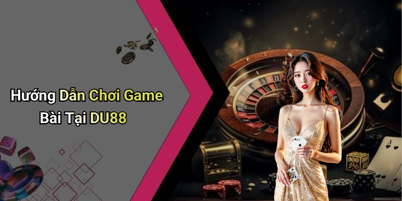 Hướng Dẫn Chơi Game Bài Tại DU88