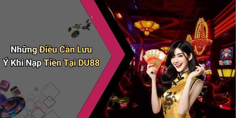 Những Điều Cần Lưu Ý Khi Nạp Tiền Tại DU88