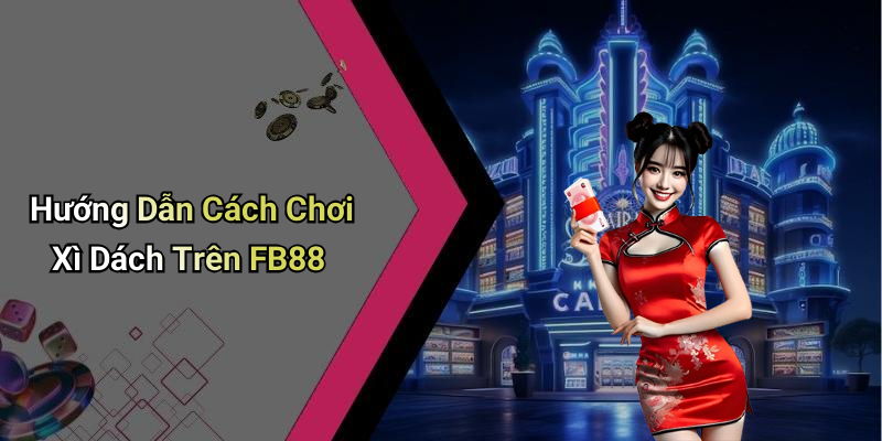 Hướng Dẫn Cách Chơi Xì Dách Trên FB88
