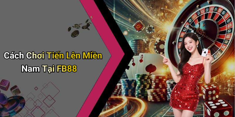 Cách Chơi Tiến Lên Miền Nam Tại FB88