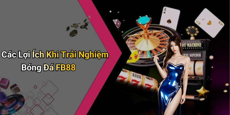Các Lợi Ích Khi Trải Nghiệm Bóng Đá FB88
