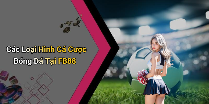 Các Loại Hình Cá Cược Bóng Đá Tại FB88