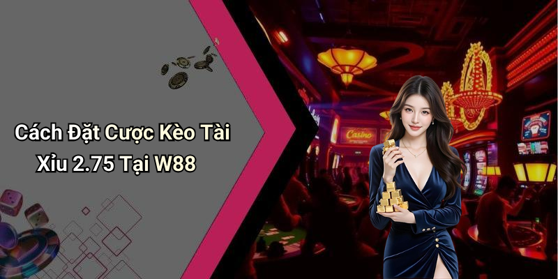 Cách Đặt Cược Kèo Tài Xỉu 2.75 Tại W88