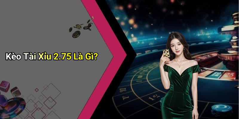 Kèo Tài Xỉu 2.75 Là Gì?