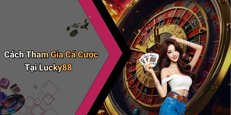 Cách Tham Gia Cá Cược Tại Lucky88