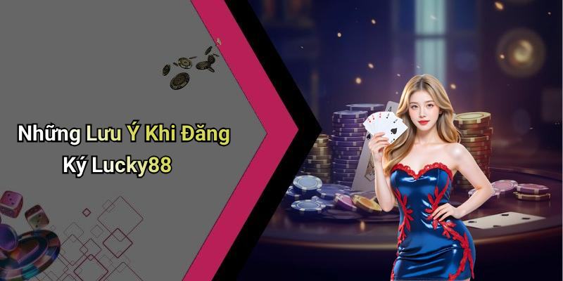 Những Lưu Ý Khi Đăng Ký Lucky88