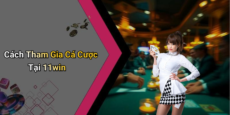 Cách Tham Gia Cá Cược Tại 11win