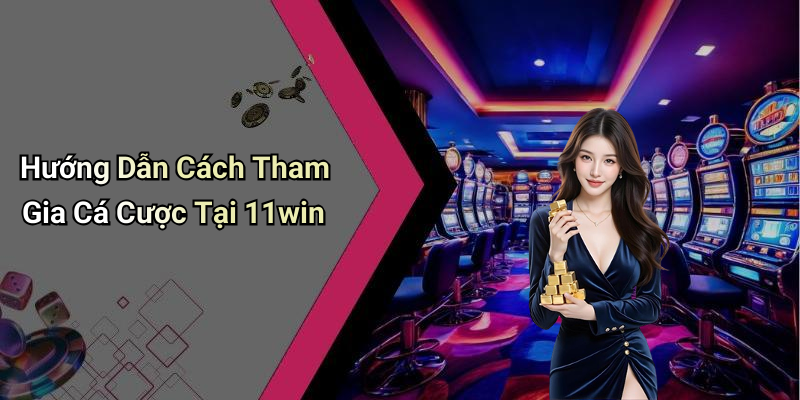 Hướng Dẫn Cách Tham Gia Cá Cược Tại 11win
