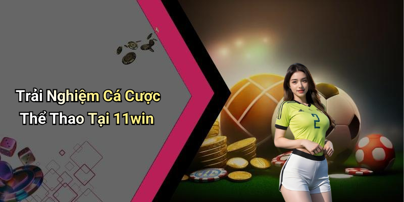 Trải Nghiệm Cá Cược Thể Thao Tại 11win