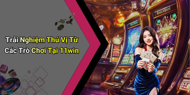 Trải Nghiệm Thú Vị Từ Các Trò Chơi Tại 11win