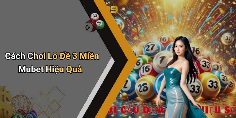 Cách Chơi Lô Đề 3 Miền Mubet Hiệu Quả