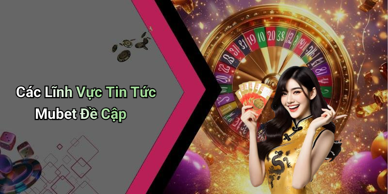 Các Lĩnh Vực Tin Tức Mubet Đề Cập
