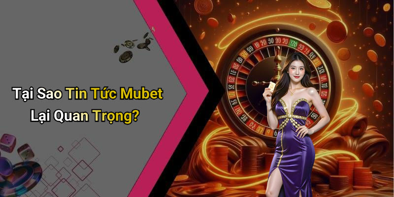 Tại Sao Tin Tức Mubet Lại Quan Trọng?