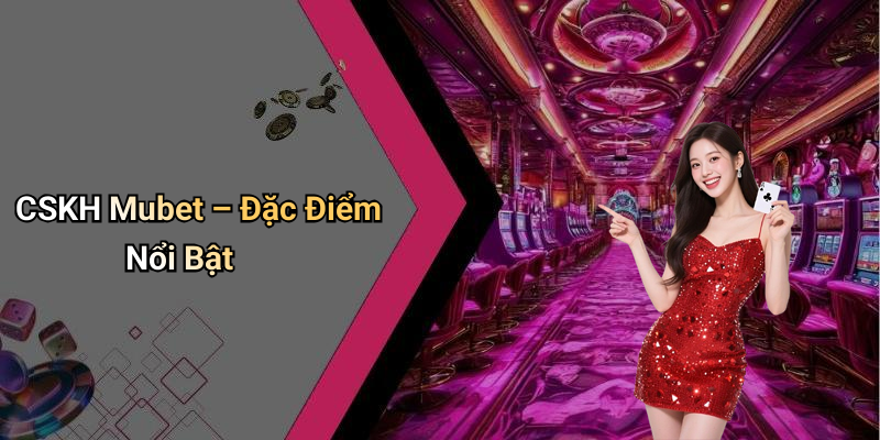 CSKH Mubet – Đặc Điểm Nổi Bật