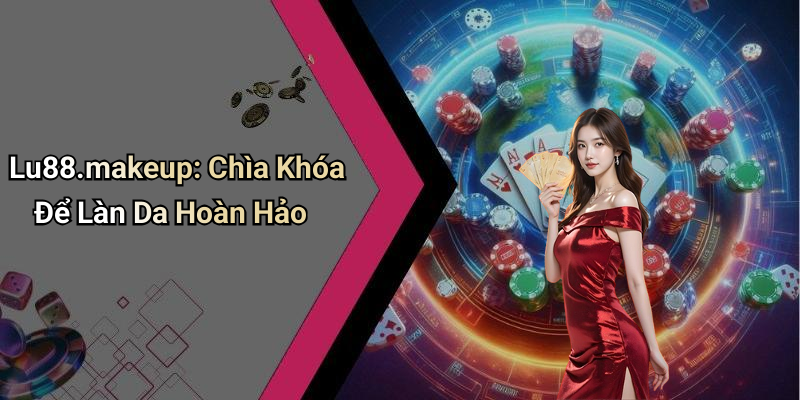 Lu88.makeup: Chìa Khóa Để Làn Da Hoàn Hảo