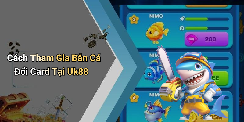 Cách Tham Gia Bắn Cá Đổi Card Tại Uk88