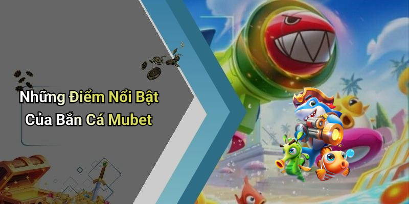 Những Điểm Nổi Bật Của Bắn Cá Mubet