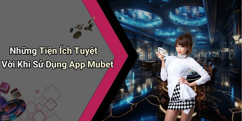 Những Tiện Ích Tuyệt Vời Khi Sử Dụng App Mubet