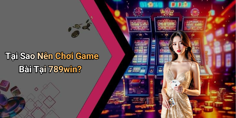 Tại Sao Nên Chơi Game Bài Tại 789win?