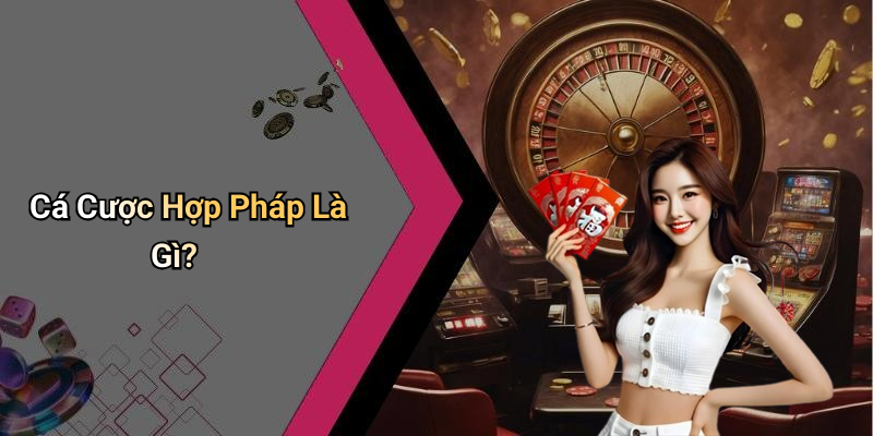 Cá Cược Hợp Pháp Là Gì?