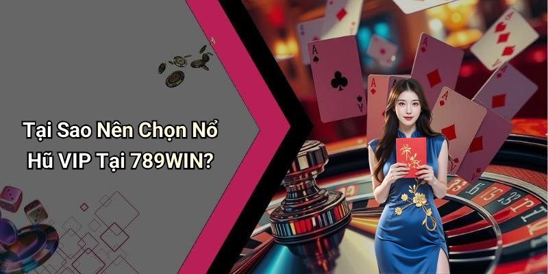 Tại Sao Nên Chọn Nổ Hũ VIP Tại 789WIN?