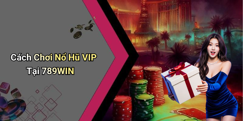 Cách Chơi Nổ Hũ VIP Tại 789WIN