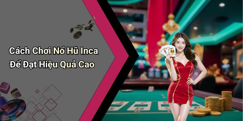 Cách Chơi Nổ Hũ Inca Để Đạt Hiệu Quả Cao