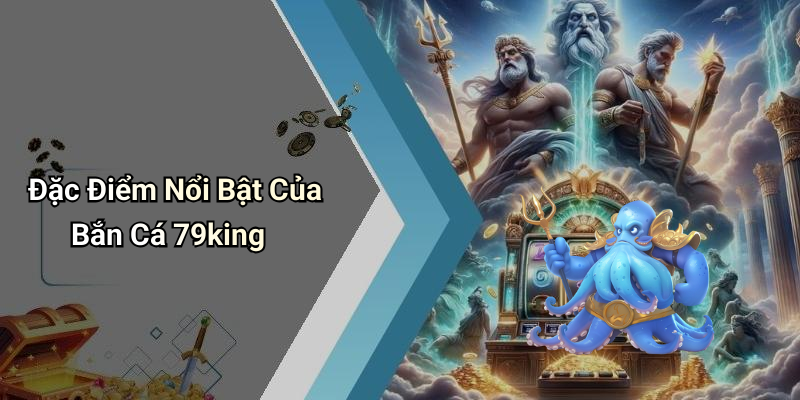 Đặc Điểm Nổi Bật Của Bắn Cá 79king