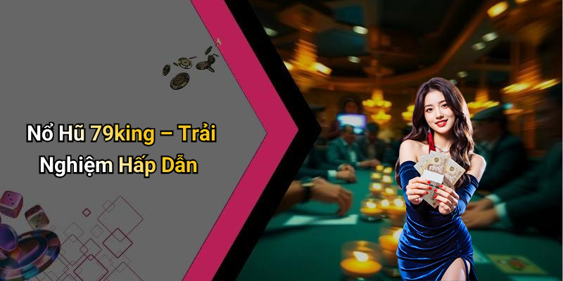 Nổ Hũ 79king – Trải Nghiệm Hấp Dẫn