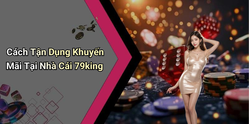 Cách Tận Dụng Khuyến Mãi Tại Nhà Cái 79king