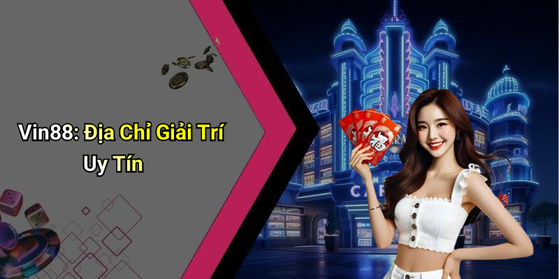 Vin88: Địa Chỉ Giải Trí Uy Tín