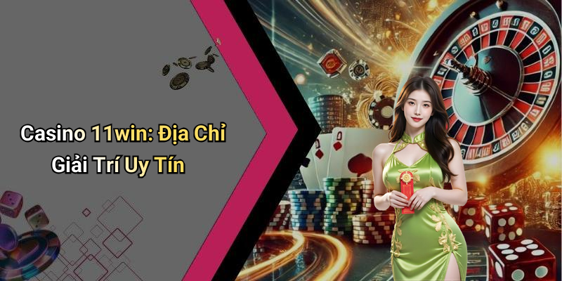 Casino 11win: Địa Chỉ Giải Trí Uy Tín