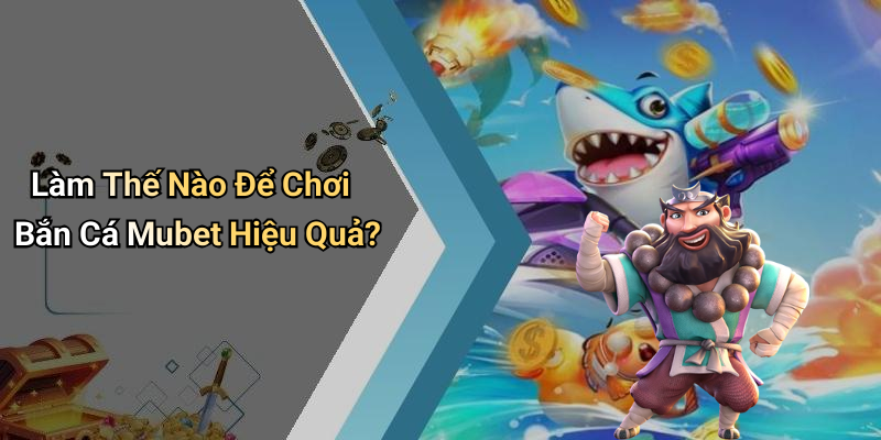 Làm Thế Nào Để Chơi Bắn Cá Mubet Hiệu Quả?