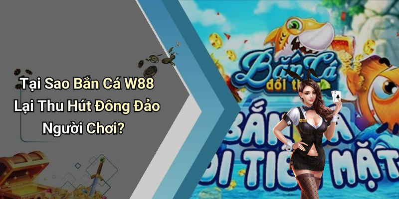 Tại Sao Bắn Cá W88 Lại Thu Hút Đông Đảo Người Chơi?