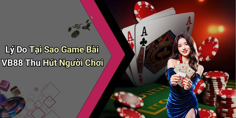 Lý Do Tại Sao Game Bài VB88 Thu Hút Người Chơi
