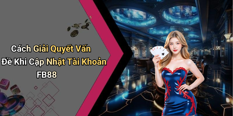 Cách Giải Quyết Vấn Đề Khi Cập Nhật Tài Khoản FB88