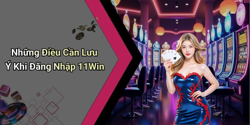 Những Điều Cần Lưu Ý Khi Đăng Nhập 11Win