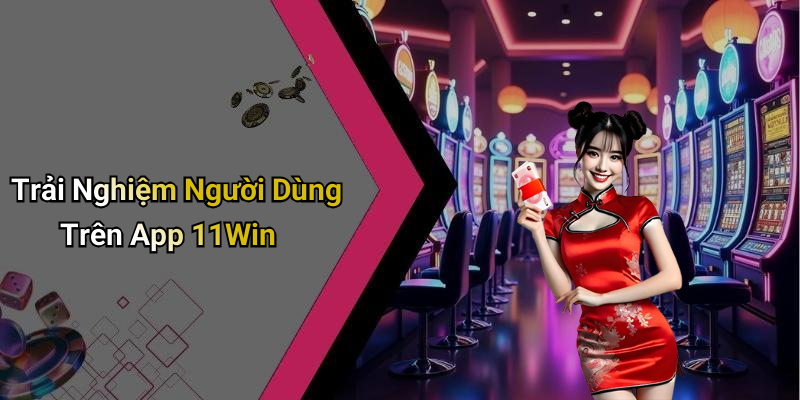 Trải Nghiệm Người Dùng Trên App 11Win