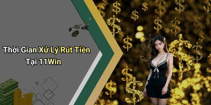 Thời Gian Xử Lý Rút Tiền Tại 11Win