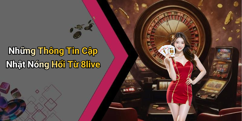 Những Thông Tin Cập Nhật Nóng Hổi Từ 8live