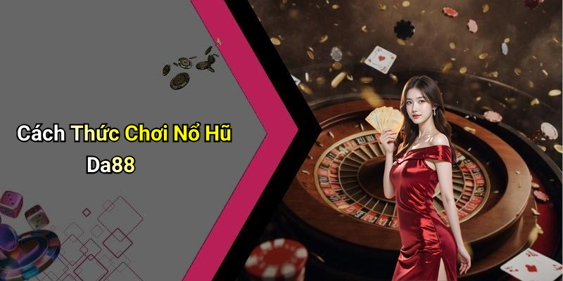 Cách Thức Chơi Nổ Hũ Da88
