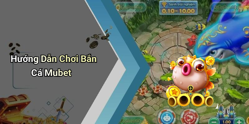 Hướng Dẫn Chơi Bắn Cá Mubet