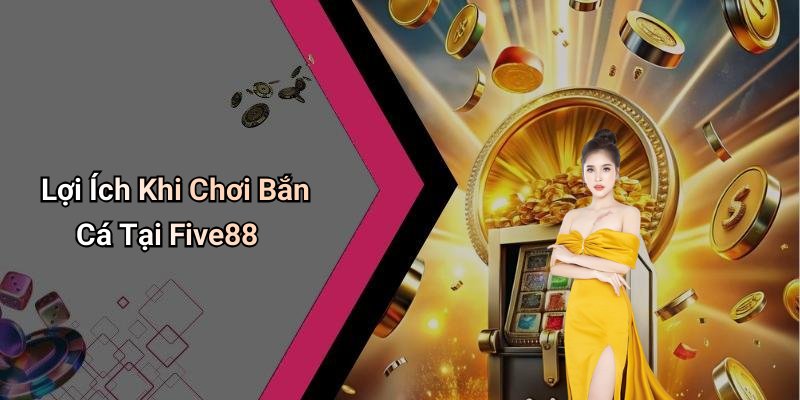 Lợi Ích Khi Chơi Bắn Cá Tại Five88