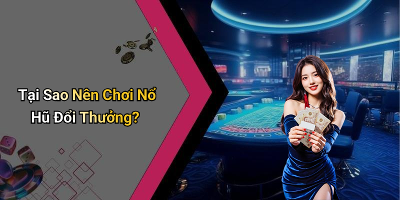Tại Sao Nên Chơi Nổ Hũ Đổi Thưởng?