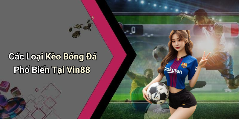 Các Loại Kèo Bóng Đá Phổ Biến Tại Vin88