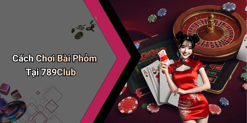 Cách Chơi Bài Phỏm Tại 789Club