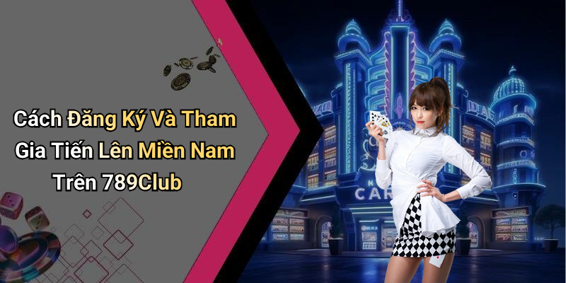 Cách Đăng Ký Và Tham Gia Tiến Lên Miền Nam Trên 789Club