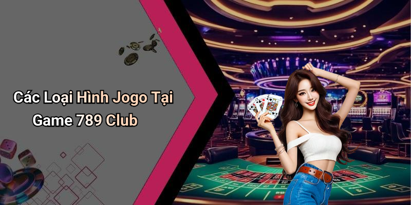 Các Loại Hình Jogo Tại Game 789 Club